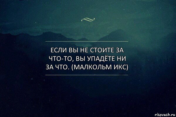 ЕСЛИ ВЫ НЕ СТОИТЕ ЗА ЧТО-ТО, ВЫ УПАДЁТЕ НИ ЗА ЧТО. (Малкольм Икс)