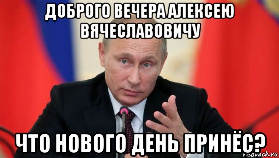 доброго вечера алексею вячеславовичу что нового день принёс?