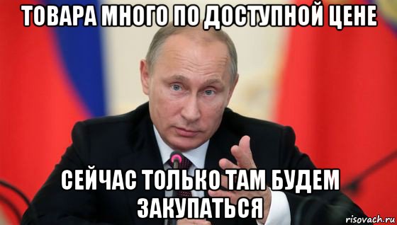 товара много по доступной цене сейчас только там будем закупаться