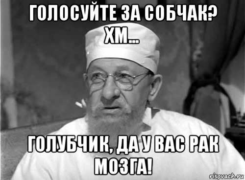 голосуйте за собчак? хм... голубчик, да у вас рак мозга!