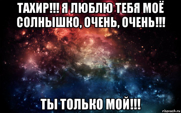 тахир!!! я люблю тебя моё солнышко, очень, очень!!! ты только мой!!!