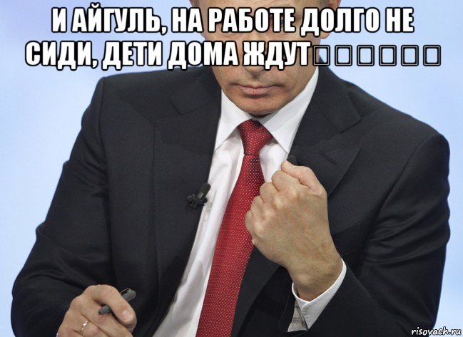 и айгуль, на работе долго не сиди, дети дома ждут☝️☝️☝️ , Мем Путин показывает кулак