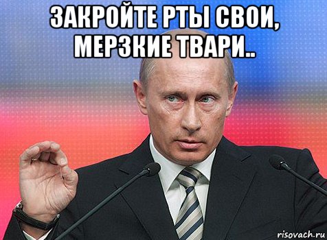 закройте рты свои, мерзкие твари.. , Мем путин