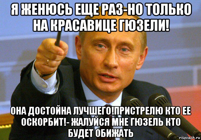 я женюсь еще раз-но только на красавице гюзели! она достойна лучшего!пристрелю кто ее оскорбит!- жалуйся мне гюзель кто будет обижать, Мем Путин