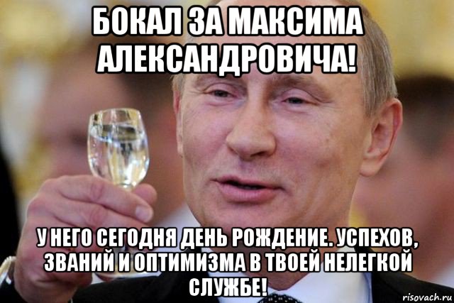 бокал за максима александровича! у него сегодня день рождение. успехов, званий и оптимизма в твоей нелегкой службе!