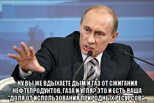  ну вы же вдыхаете дым и газ от сжигания нефтепродуктов, газа и угля? это и есть ваша "доля от использования природных ресурсов".., Мем Путин