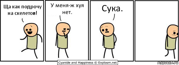 Ща как подрочу на скелетов! У меня-ж хуя нет. Сука.