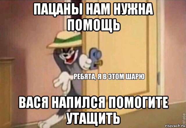 пацаны нам нужна помощь вася напился помогите утащить, Мем    Ребята я в этом шарю