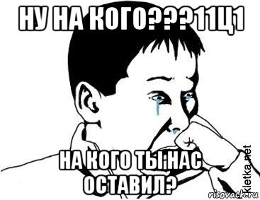 ну на кого???11ц1 на кого ты нас оставил?