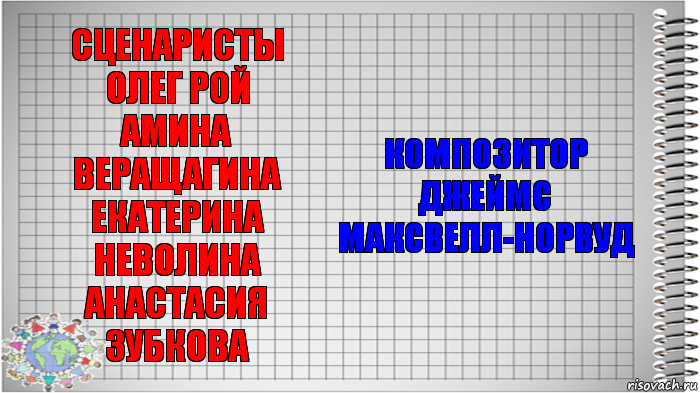 Сценаристы
Олег Рой
Амина Веращагина
Екатерина Неволина
Анастасия Зубкова Композитор
Джеймс Максвелл-Норвуд, Комикс   Блокнот перевод