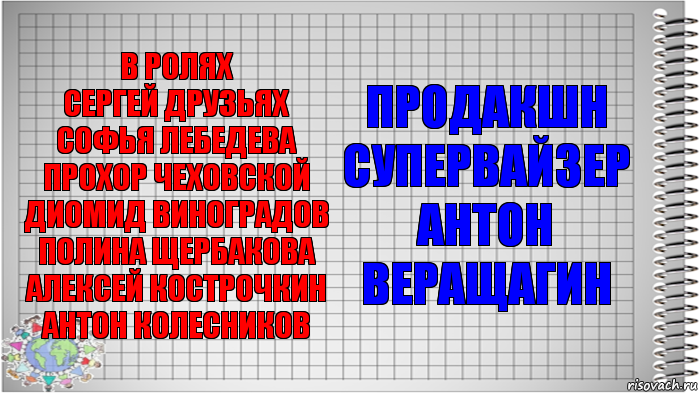 В ролях
Сергей Друзьях
Софья Лебедева
Прохор Чеховской
Диомид Виноградов
Полина Щербакова
Алексей Кострочкин
Антон Колесников Продакшн супервайзер
Антон Веращагин, Комикс   Блокнот перевод