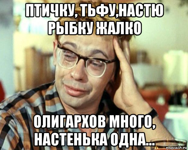 птичку, тьфу,настю рыбку жалко олигархов много, настенька одна..., Мем Шурик (птичку жалко)