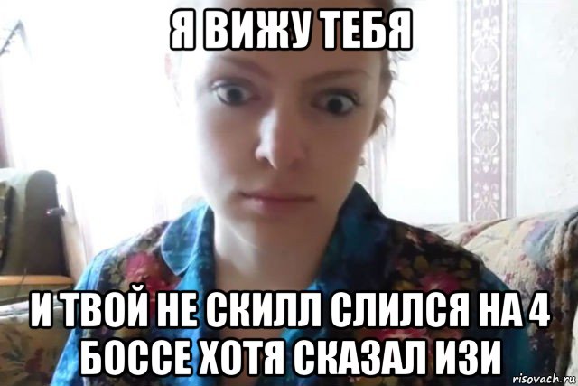 я вижу тебя и твой не скилл слился на 4 боссе хотя сказал изи, Мем    Скайп файлообменник