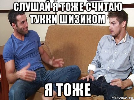 слушай я тоже считаю тукки шизиком я тоже