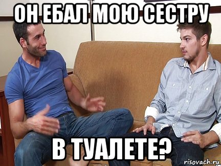 он ебал мою сестру в туалете?