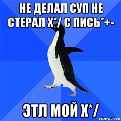 не делал суп не стерал х*/ с пись*+- этл мой х*/, Мем  Социально-неуклюжий пингвин