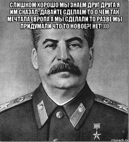 слишком хорошо мы знаем друг друга я им сказал: давайте сделаем то о чём так мечтала европа а мы сделали то разве мы придумали что то новое?! нет!))) , Мем Сталин