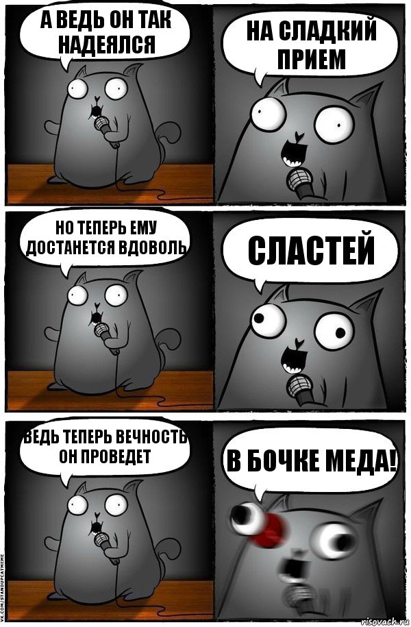 А ведь он так надеялся НА СЛАДКИЙ ПРИЕМ Но теперь ему достанется вдоволь СЛАСТЕЙ Ведь теперь вечность он проведет В БОЧКЕ МЕДА!