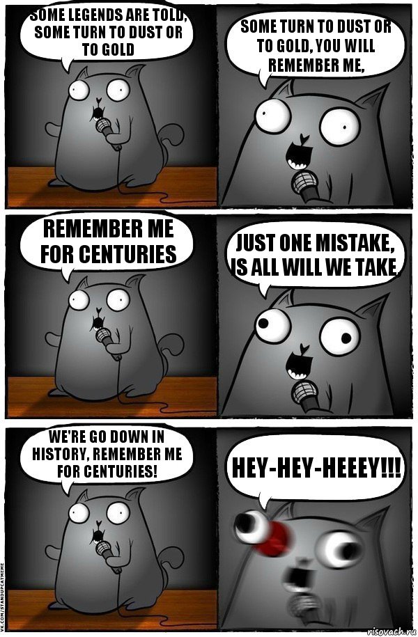 Some legends are told, some turn to dust or to gold Some turn to dust or to gold, you will remember me, Remember me for centuries Just one mistake, is all will we take, We're go down in history, remember me for centuries! Hey-hey-heeey!!!, Комикс  Стендап-кот