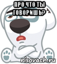 про что ты говоришь? 