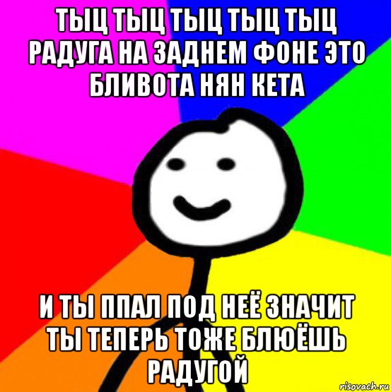 тыц тыц тыц тыц тыц радуга на заднем фоне это бливота нян кета и ты ппал под неё значит ты теперь тоже блюёшь радугой, Мем теребок