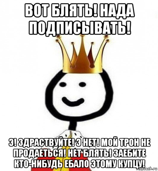 вот блять! нада подписывать! э! здраствуйте! э нет! мой трон не продаеться! нет блять! заебите кто-нибудь ебало этому купцу!, Мем Теребонька Царь