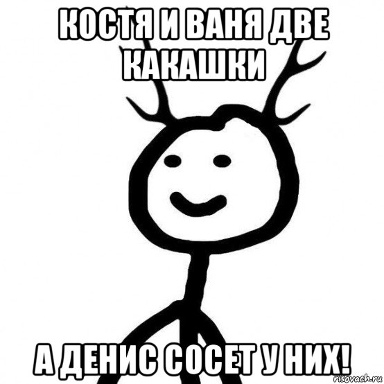 костя и ваня две какашки а денис сосет у них!