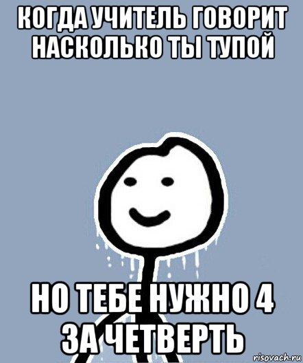 когда учитель говорит насколько ты тупой но тебе нужно 4 за четверть