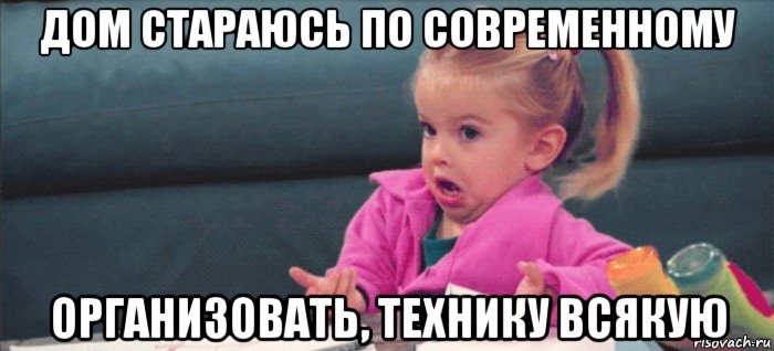 дом стараюсь по современному организовать, технику всякую, Мем  Ты говоришь (девочка возмущается)