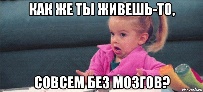 как же ты живешь-то, совсем без мозгов?, Мем  Ты говоришь (девочка возмущается)