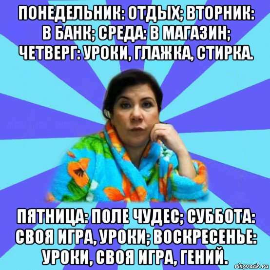 понедельник: отдых; вторник: в банк; среда: в магазин; четверг: уроки, глажка, стирка. пятница: поле чудес; суббота: своя игра, уроки; воскресенье: уроки, своя игра, гений., Мем типичная мама