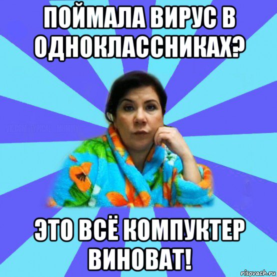 поймала вирус в одноклассниках? это всё компуктер виноват!, Мем типичная мама