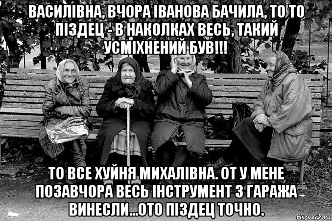 василівна, вчора іванова бачила, то то піздец - в наколках весь, такий усміхнений був!!! то все хуйня михалівна. от у мене позавчора весь інструмент з гаража винесли...ото піздец точно.