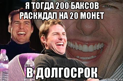 я тогда 200 баксов раскидал на 20 монет в долгосрок, Мем том круз