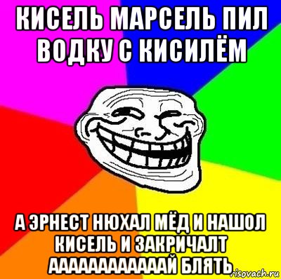 кисель марсель пил водку с кисилём а эрнест нюхал мёд и нашол кисель и закричалт аааааааааааай блять