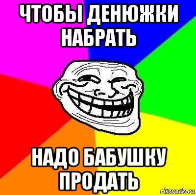 чтобы денюжки набрать надо бабушку продать, Мем Тролль Адвайс