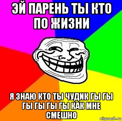 эй парень ты кто по жизни я знаю кто ты чудик гы гы гы гы гы гы как мне смешно, Мем Тролль Адвайс