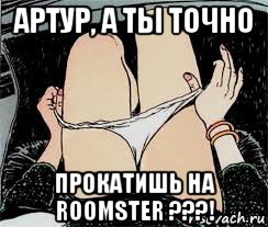 артур, а ты точно прокатишь на roomster ???!, Мем Трусы снимает