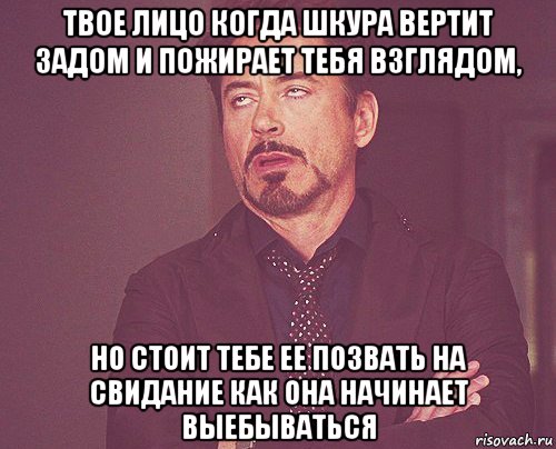 твое лицо когда шкура вертит задом и пожирает тебя взглядом, но стоит тебе ее позвать на свидание как она начинает выебываться, Мем твое выражение лица