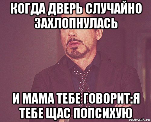 когда дверь случайно захлопнулась и мама тебе говорит:я тебе щас попсихую, Мем твое выражение лица