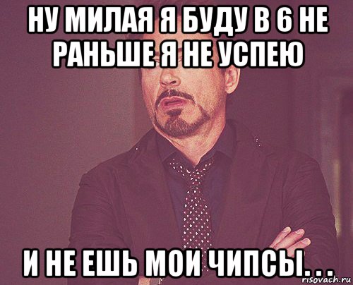 ну милая я буду в 6 не раньше я не успею и не ешь мои чипсы. . ., Мем твое выражение лица