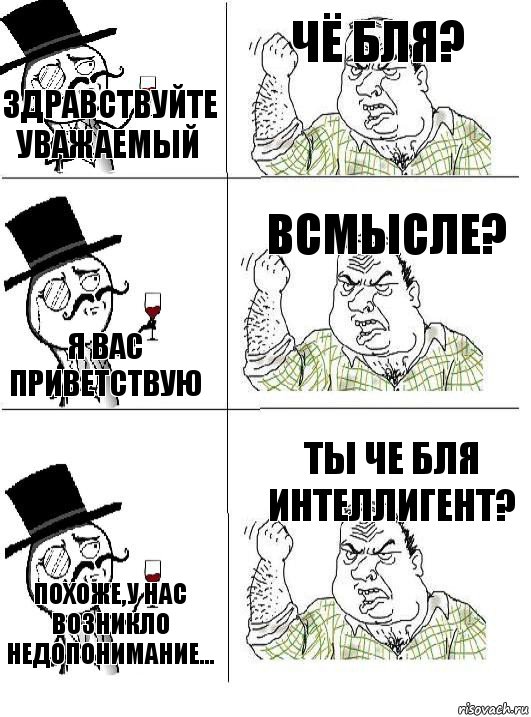 Здравствуйте уважаемый Чё бля? Я вас приветствую Всмысле? Похоже,у нас возникло недопонимание... Ты че бля интеллигент?