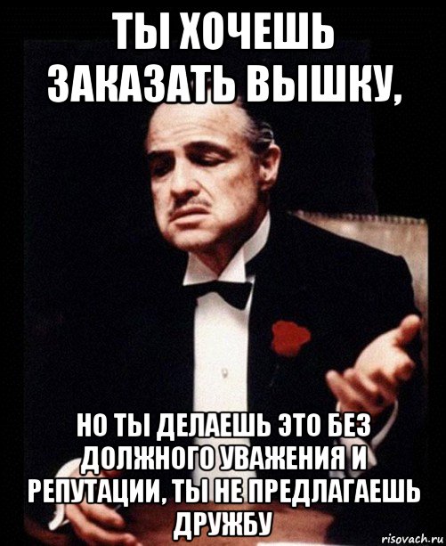 ты хочешь заказать вышку, но ты делаешь это без должного уважения и репутации, ты не предлагаешь дружбу