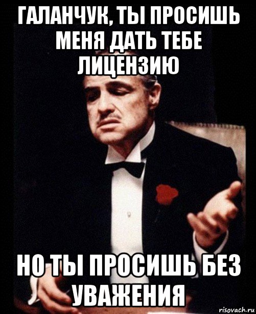 галанчук, ты просишь меня дать тебе лицензию но ты просишь без уважения