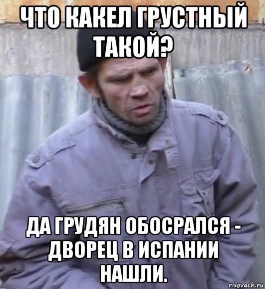 что какел грустный такой? да грудян обосрался - дворец в испании нашли.