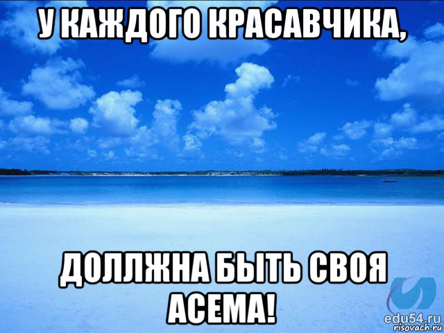 у каждого красавчика, доллжна быть своя асема!