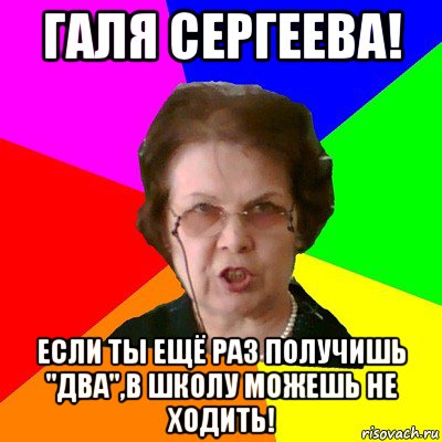 галя сергеева! если ты ещё раз получишь "два",в школу можешь не ходить!, Мем Типичная училка