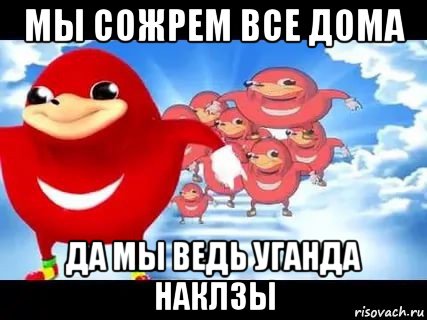 мы сожрем все дома да мы ведь уганда наклзы