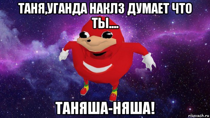 таня,уганда наклз думает что ты.... таняша-няша!