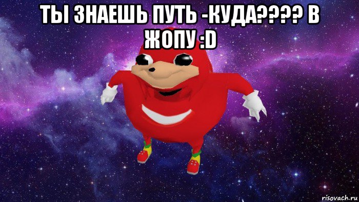 ты знаешь путь -куда???? в жопу :d 